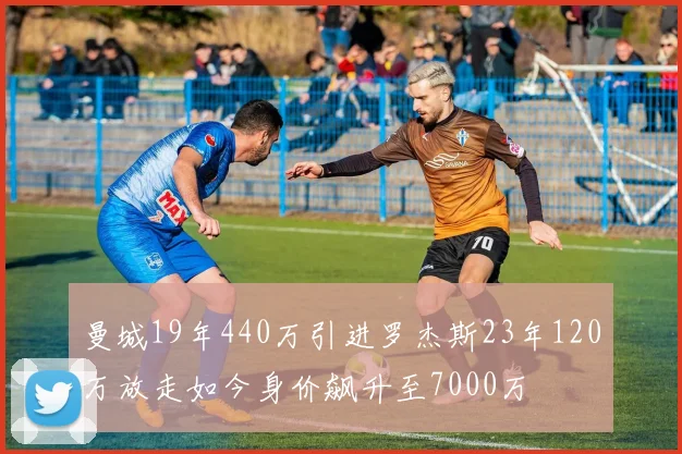 曼城19年440万引进罗杰斯23年120万放走如今身价飙升至7000万