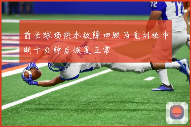 酋长球场热水故障回顾马竞训练中断十分钟后恢复正常