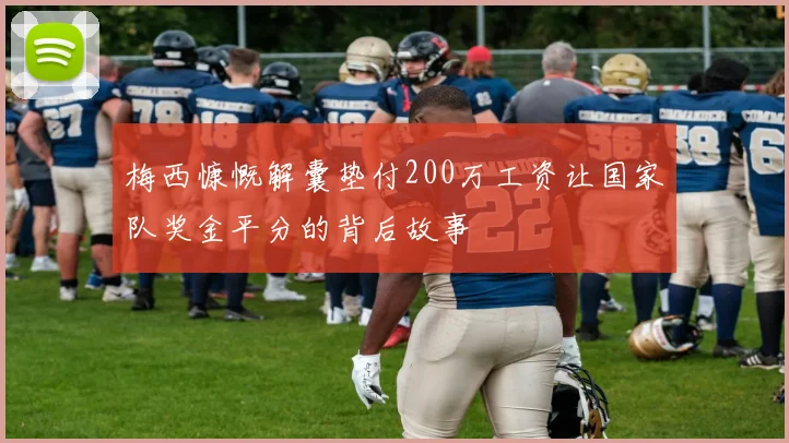 梅西慷慨解囊垫付200万工资让国家队奖金平分的背后故事